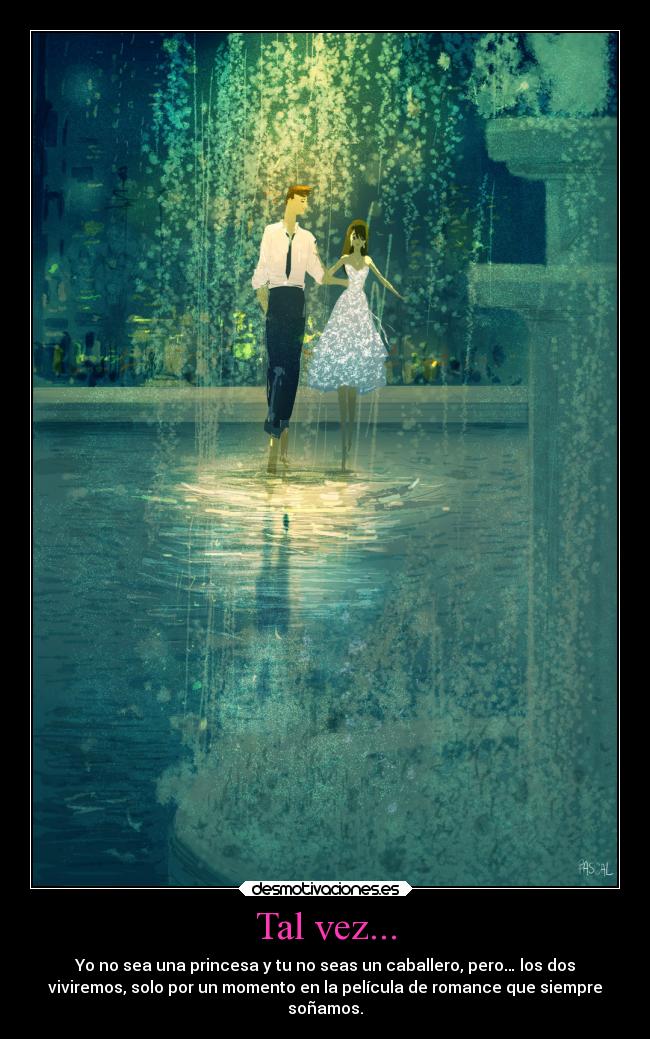 Tal vez... - Yo no sea una princesa y tu no seas un caballero, pero… los dos
viviremos, solo por un momento en la película de romance que siempre
soñamos.