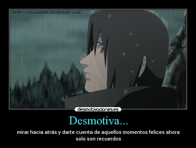 Desmotiva... - mirar hacia atrás y darte cuenta de aquellos momentos felices ahora
solo son recuerdos