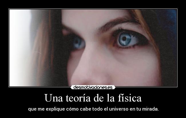 Una teoría de la física - que me explique cómo cabe todo el universo en tu mirada.