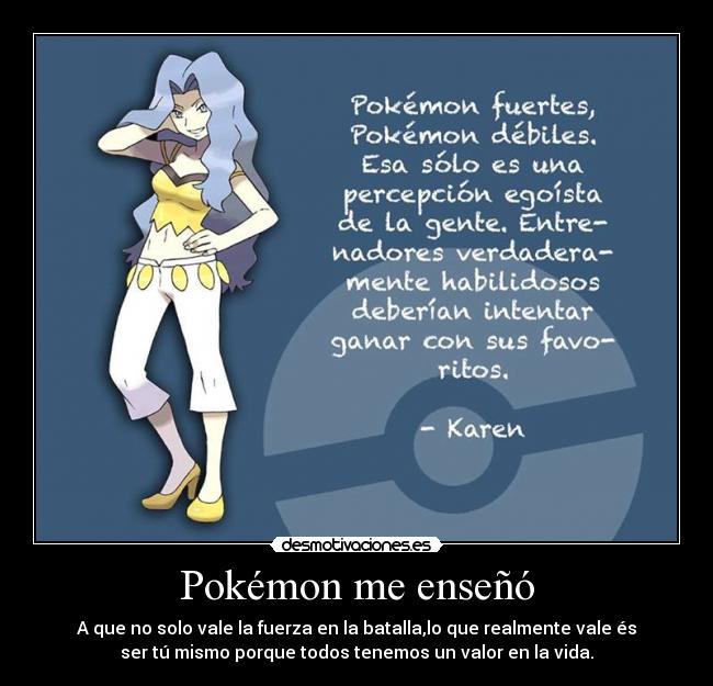 Pokémon me enseñó - A que no solo vale la fuerza en la batalla,lo que realmente vale és
ser tú mismo porque todos tenemos un valor en la vida.