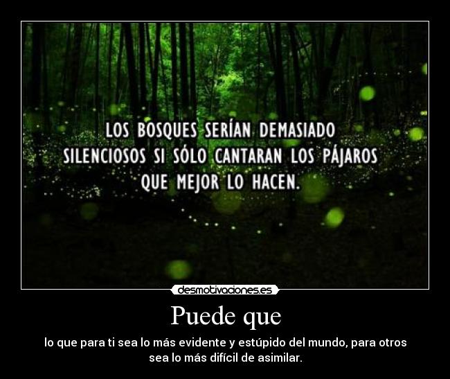 Puede que - lo que para ti sea lo más evidente y estúpido del mundo, para otros
sea lo más difícil de asimilar.