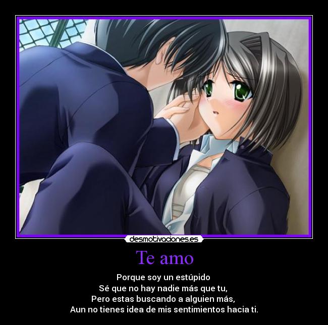 Te amo - Porque soy un estúpido 
Sé que no hay nadie más que tu, 
Pero estas buscando a alguien más, 
Aun no tienes idea de mis sentimientos hacia ti.