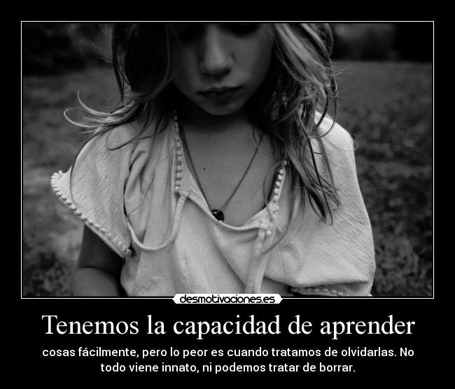 Tenemos la capacidad de aprender - cosas fácilmente, pero lo peor es cuando tratamos de olvidarlas. No
todo viene innato, ni podemos tratar de borrar.