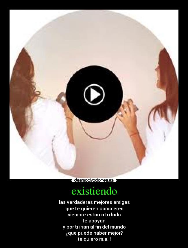 existiendo - las verdaderas mejores amigas
que te quieren como eres
siempre estan a tu lado
te apoyan
y por ti irian al fin del mundo
¿que puede haber mejor?
te quiero m.a.!!