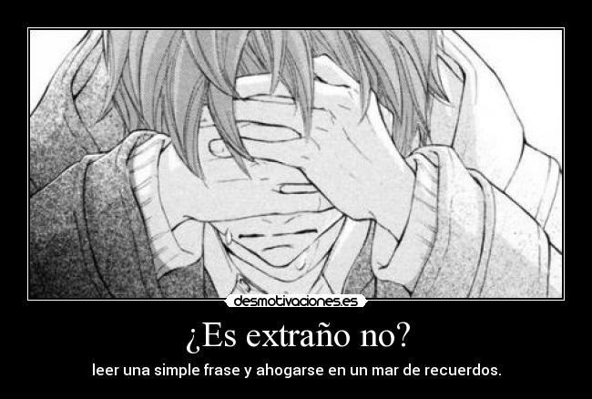 ¿Es extraño no? - leer una simple frase y ahogarse en un mar de recuerdos.