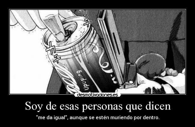 Soy de esas personas que dicen - me da igual, aunque se estén muriendo por dentro.