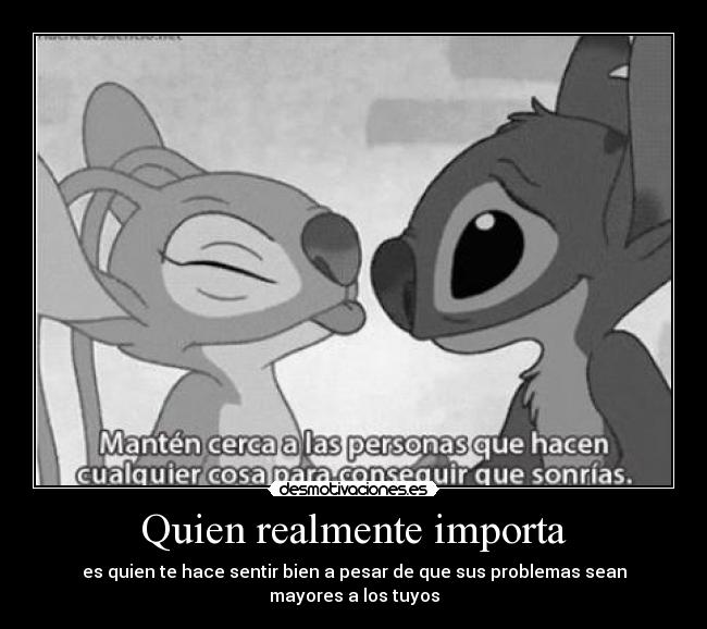 Quien realmente importa - es quien te hace sentir bien a pesar de que sus problemas sean
mayores a los tuyos