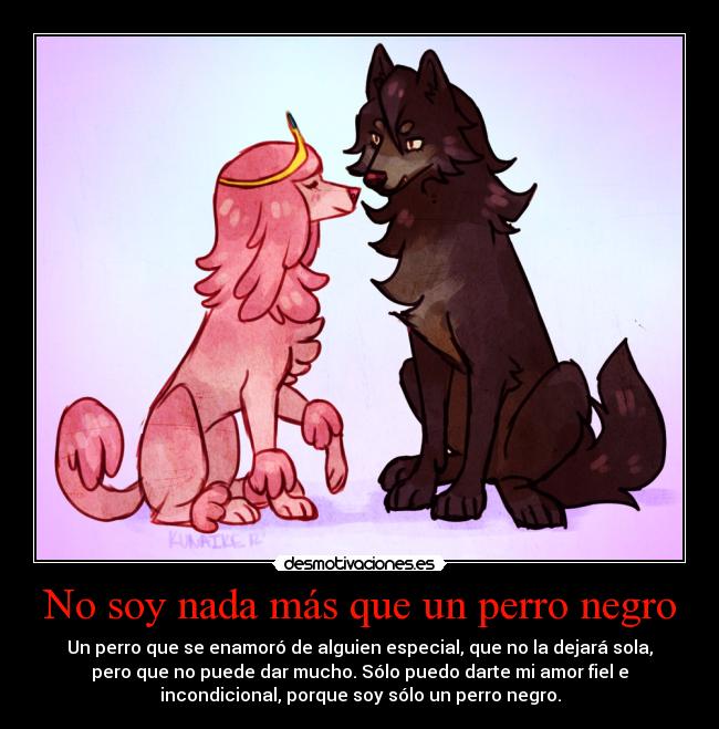 No soy nada más que un perro negro - Un perro que se enamoró de alguien especial, que no la dejará sola,
pero que no puede dar mucho. Sólo puedo darte mi amor fiel e
incondicional, porque soy sólo un perro negro.