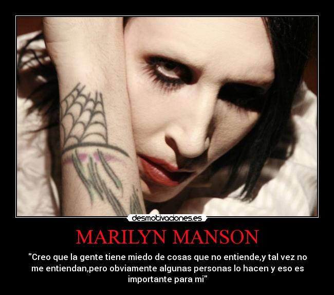 MARILYN MANSON - Creo que la gente tiene miedo de cosas que no entiende,y tal vez no
me entiendan,pero obviamente algunas personas lo hacen y eso es
importante para mi