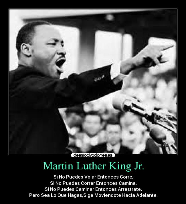 Martin Luther King Jr. - Si No Puedes Volar Entonces Corre,
Si No Puedes Correr Entonces Camina,
Si No Puedes Caminar Entonces Arrastrate,
Pero Sea Lo Que Hagas,Sige Moviendote Hacia Adelante.