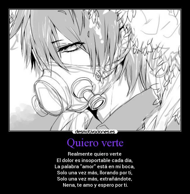 Quiero verte - Realmente quiero verte 
El dolor es insoportable cada día, 
La palabra amor está en mi boca, 
Solo una vez más, llorando por ti, 
Solo una vez más, extrañándote, 
Nena, te amo y espero por ti.