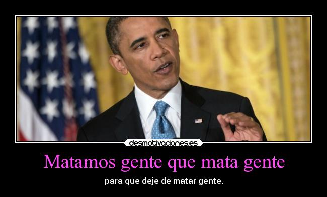 Matamos gente que mata gente - para que deje de matar gente.