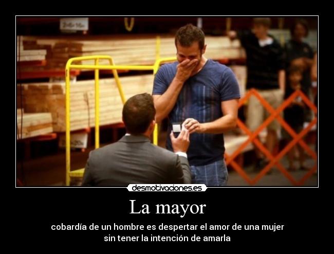 La mayor - cobardía de un hombre es despertar el amor de una mujer
sin tener la intención de amarla