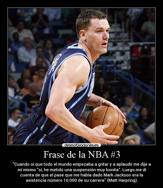 Frase de la NBA #3 - Cuando oí que todo el mundo empezaba a gritar y a aplaudir me dije a
mí mismo sí, he metido una suspensión muy bonita. Luego me di
cuenta de que el pase que me había dado Mark Jackson era la
asistencia número 10.000 de su carrera (Matt Harpring).