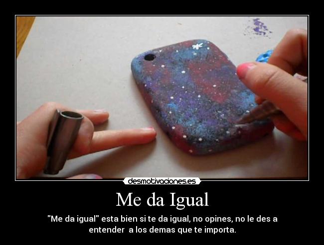 Me da Igual - Me da igual esta bien si te da igual, no opines, no le des a
entender  a los demas que te importa.