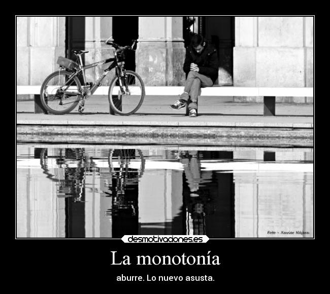 La monotonía - aburre. Lo nuevo asusta.