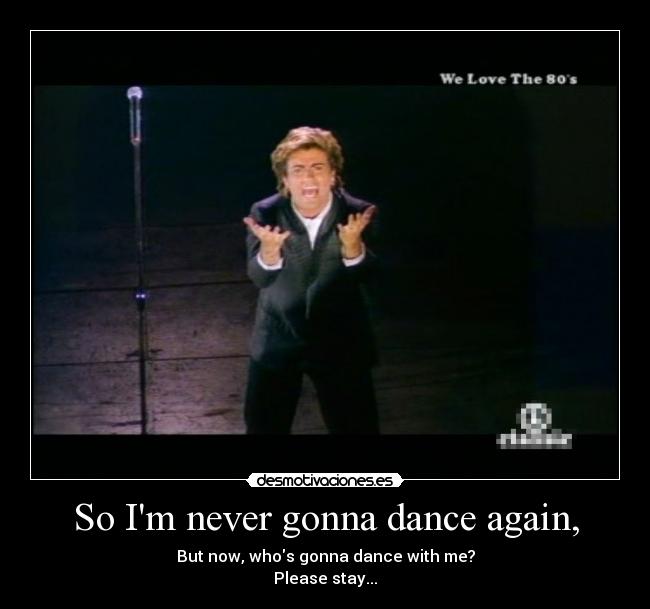 So Im never gonna dance again, - 