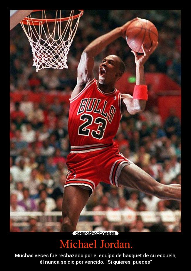 Michael Jordan. - Muchas veces fue rechazado por el equipo de básquet de su escuela,
él nunca se dio por vencido. Si quieres, puedes