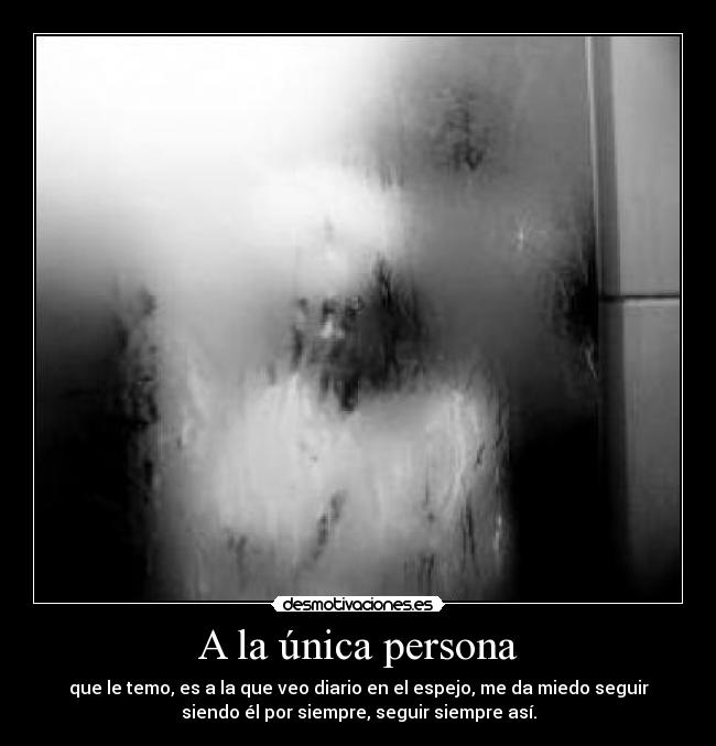 A la única persona - que le temo, es a la que veo diario en el espejo, me da miedo seguir
siendo él por siempre, seguir siempre así.