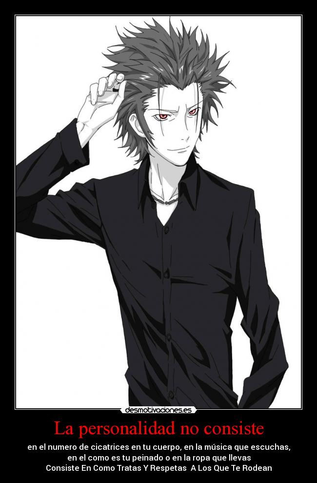 La personalidad no consiste - en el numero de cicatrices en tu cuerpo, en la música que escuchas,
en el como es tu peinado o en la ropa que llevas
Consiste En Como Tratas Y Respetas A Los Que Te Rodean