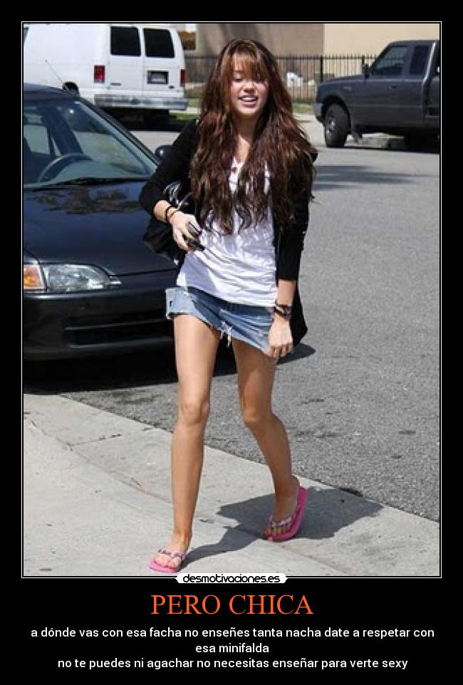 PERO CHICA - a dónde vas con esa facha no enseñes tanta nacha date a respetar con
esa minifalda
no te puedes ni agachar no necesitas enseñar para verte sexy