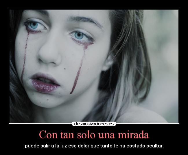 Con tan solo una mirada - puede salir a la luz ese dolor que tanto te ha costado ocultar.