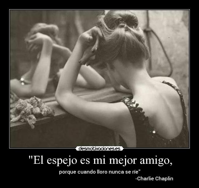 El espejo es mi mejor amigo, - porque cuando lloro nunca se ríe
                                                                                         -Charlie Chaplin
