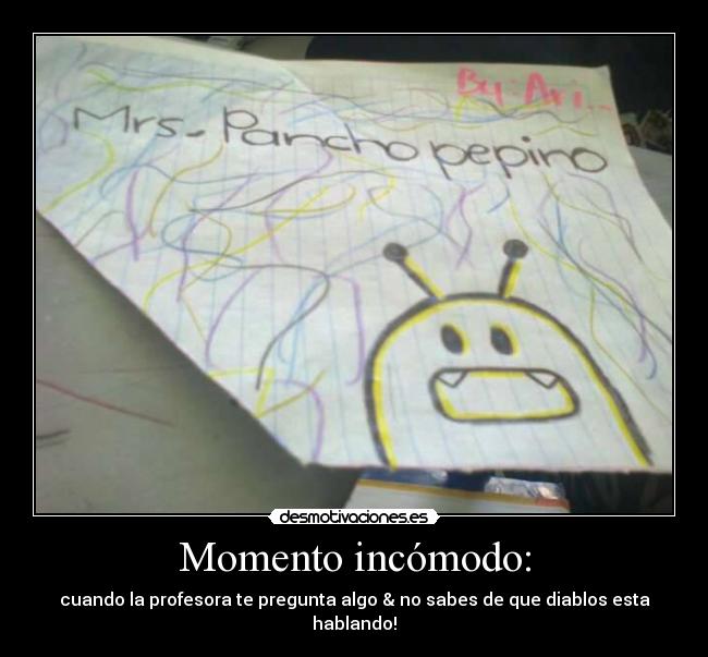 Momento incómodo: - cuando la profesora te pregunta algo & no sabes de que diablos esta
hablando!