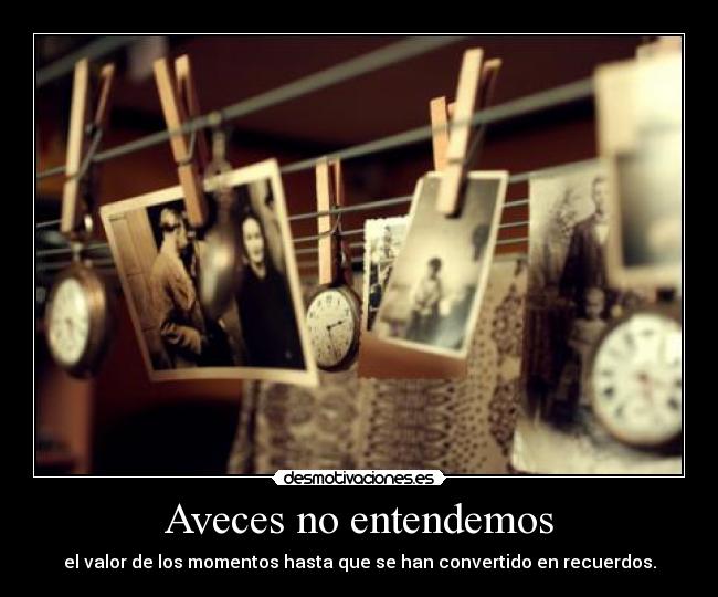 Aveces no entendemos - el valor de los momentos hasta que se han convertido en recuerdos.