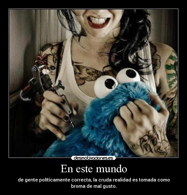 En este mundo - de gente políticamente correcta, la cruda realidad es tomada como
broma de mal gusto.