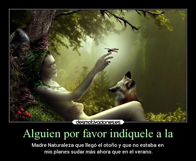 Alguien por favor indíquele a la - Madre Naturaleza que llegó el otoño y que no estaba en
mis planes sudar más ahora que en el verano.