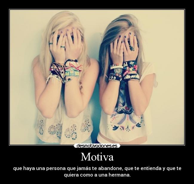 Motiva - que haya una persona que jamás te abandone, que te entienda y que te
quiera como a una hermana.