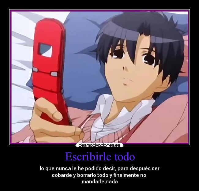 Escribirle todo - lo que nunca le he podido decir, para después ser
cobarde y borrarlo todo y finalmente no 
mandarle nada