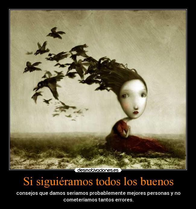 Si siguiéramos todos los buenos - consejos que damos seriamos probablemente mejores personas y no
cometeríamos tantos errores.