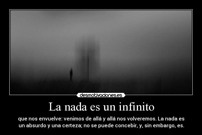 La nada es un infinito - que nos envuelve: venimos de allá y allá nos volveremos. La nada es
un absurdo y una certeza; no se puede concebir, y, sin embargo, es.