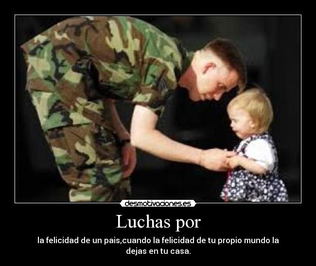 Luchas por - la felicidad de un pais,cuando la felicidad de tu propio mundo la dejas en tu casa.
