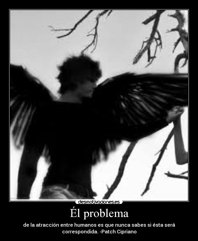 Él problema - de la atracción entre humanos es que nunca sabes si ésta será
correspondida. -Patch Cipriano