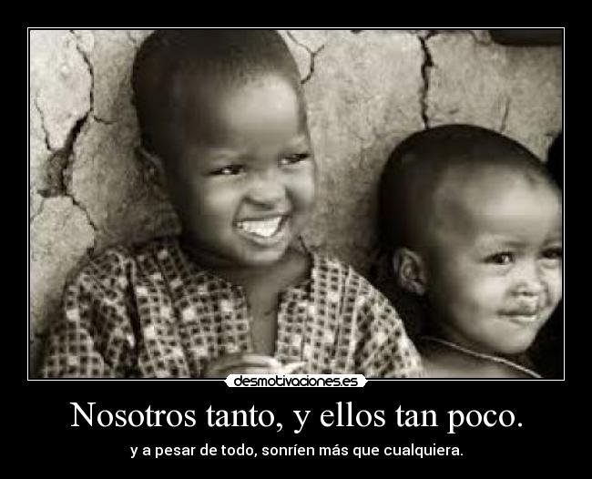 Nosotros tanto, y ellos tan poco. - y a pesar de todo, sonríen más que cualquiera.