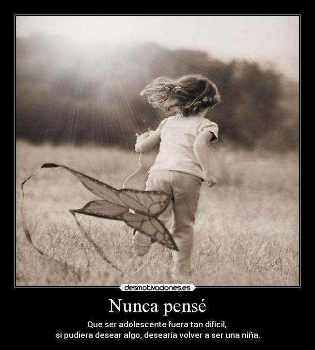 Nunca pensé - Que ser adolescente fuera tan difícil, 
si pudiera desear algo, desearía volver a ser una niña.