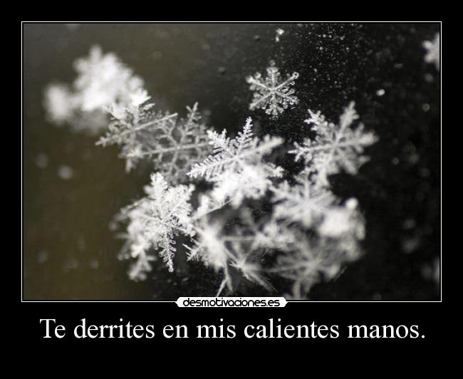 Te derrites en mis calientes manos. - 