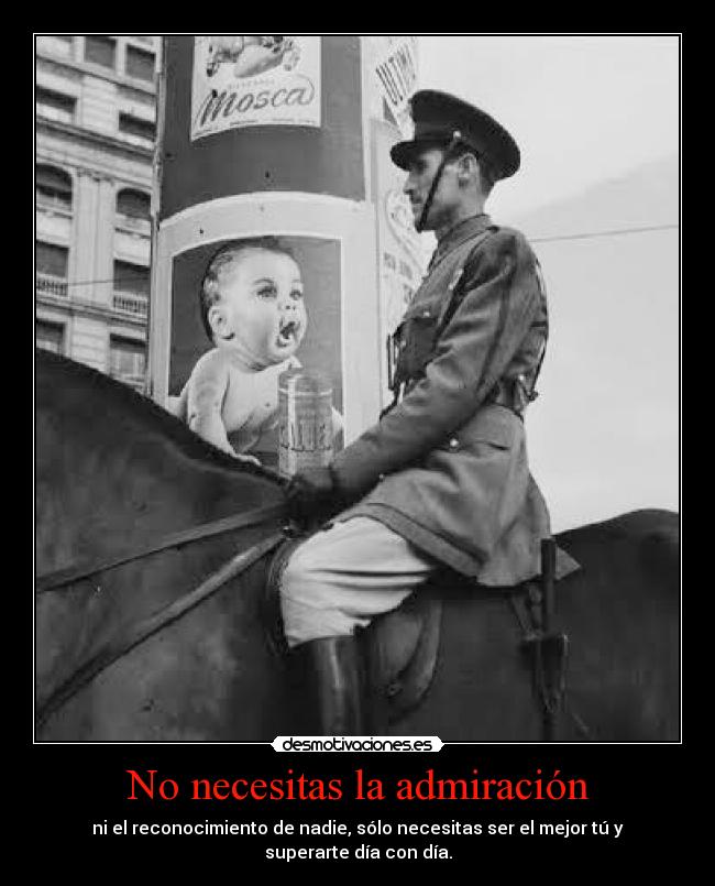 No necesitas la admiración - ni el reconocimiento de nadie, sólo necesitas ser el mejor tú y
superarte día con día.