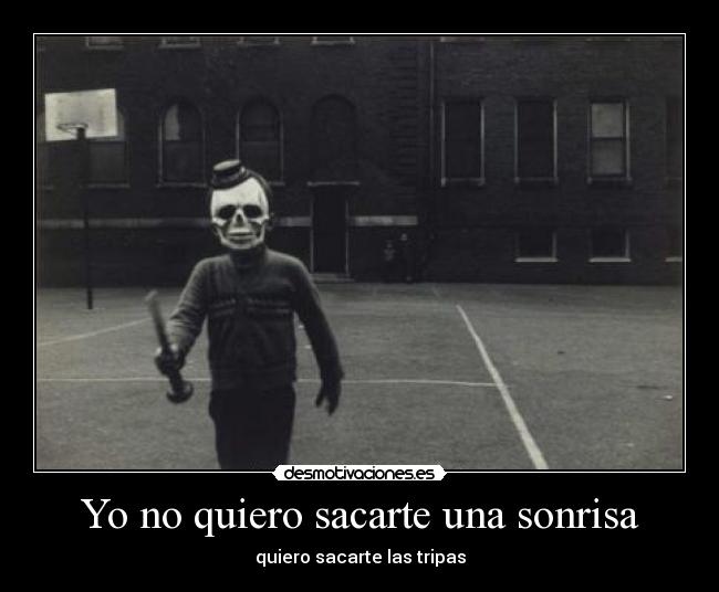 Yo no quiero sacarte una sonrisa - quiero sacarte las tripas