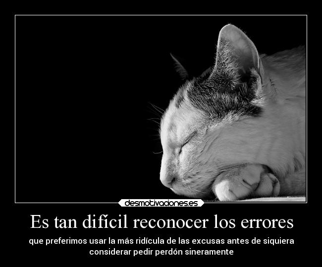 Es tan difícil reconocer los errores - que preferimos usar la más ridícula de las excusas antes de siquiera
considerar pedir perdón sineramente