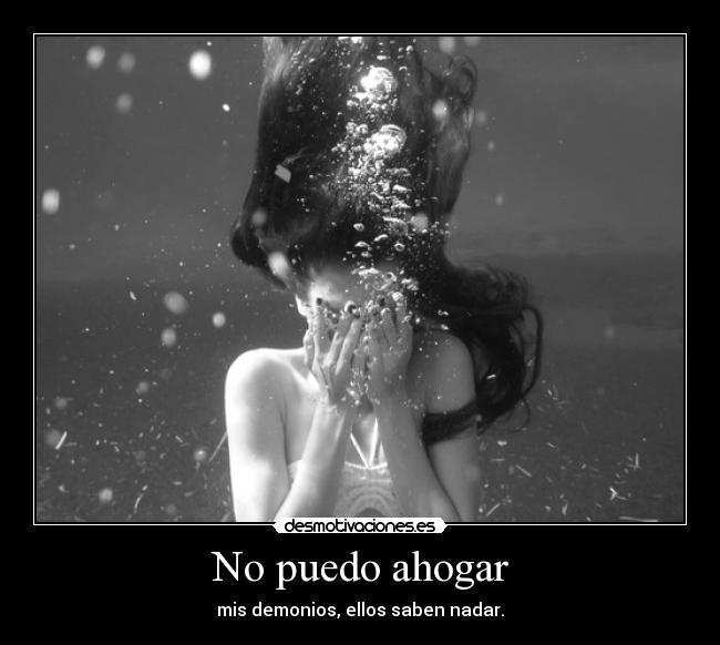 No puedo ahogar - mis demonios, ellos saben nadar.