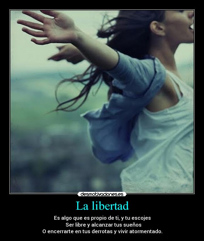La libertad - Es algo que es propio de ti, y tu escojes
Ser libre y alcanzar tus sueños
O encerrarte en tus derrotas y vivir atormentado.