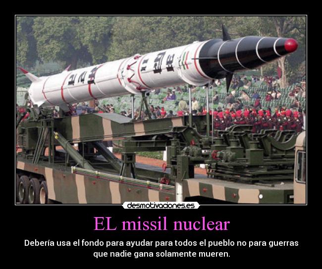 EL missil nuclear - Debería usa el fondo para ayudar para todos el pueblo no para guerras
que nadie gana solamente mueren.