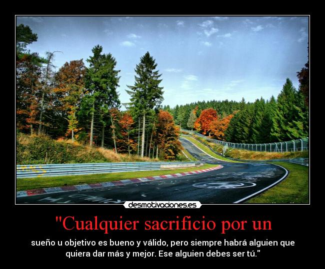 Cualquier sacrificio por un - sueño u objetivo es bueno y válido, pero siempre habrá alguien que
quiera dar más y mejor. Ese alguien debes ser tú.