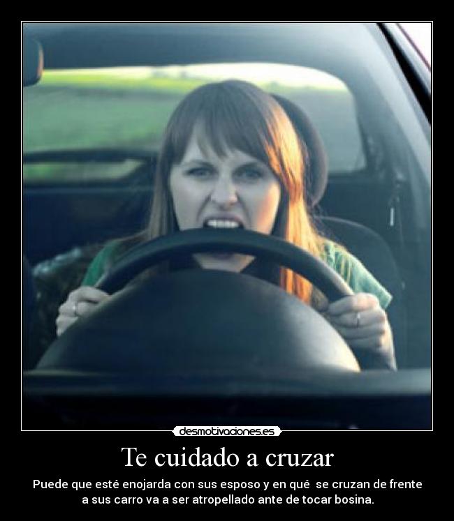 Te cuidado a cruzar - Puede que esté enojarda con sus esposo y en qué se cruzan de frente
a sus carro va a ser atropellado ante de tocar bosina.