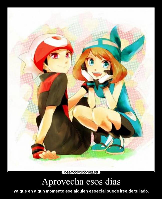 Aprovecha esos dias - ya que en algun momento ese alguien especial puede irse de tu lado.