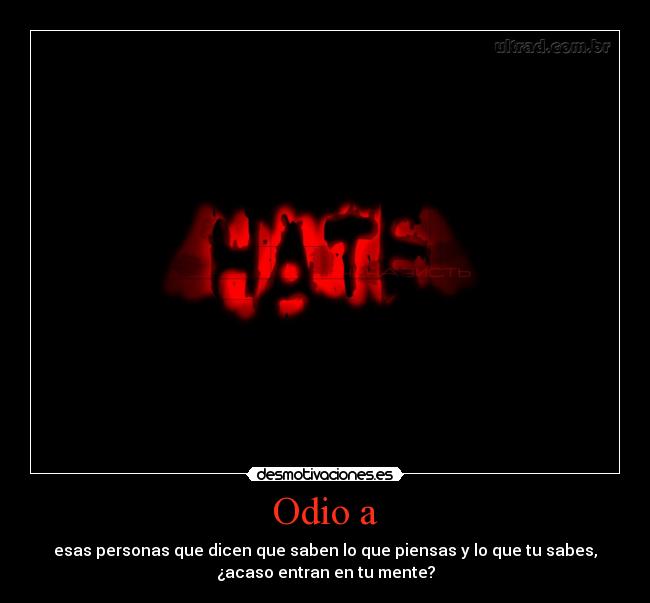 Odio a - esas personas que dicen que saben lo que piensas y lo que tu sabes,
¿acaso entran en tu mente?